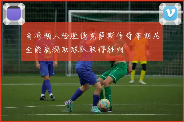南湾湖人险胜德克萨斯传奇布朗尼全能表现助球队取得胜利