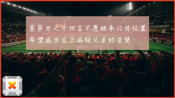 塞萨尔之子坦言不愿继承门将位置希望成为后卫减轻父亲的苦楚
