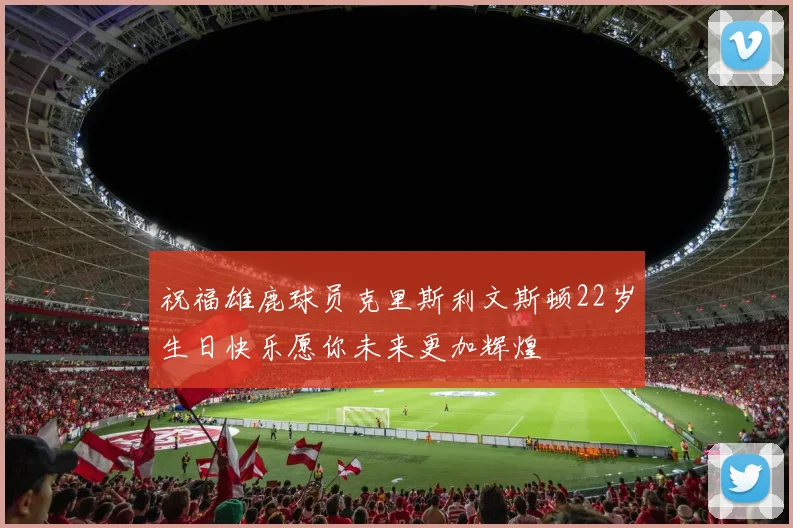 祝福雄鹿球员克里斯利文斯顿22岁生日快乐愿你未来更加辉煌