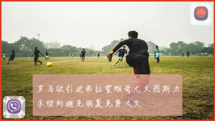 罗马欲引进弗拉霍维奇尤文图斯力求续约避免明夏免费流失