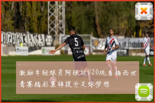 激励年轻球员阿根廷U20观看梅西世青赛精彩集锦提升足球梦想
