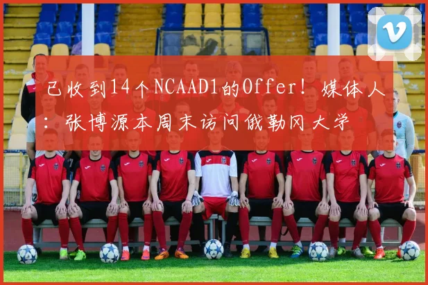 已收到14个NCAAD1的Offer！媒体人：张博源本周末访问俄勒冈大学