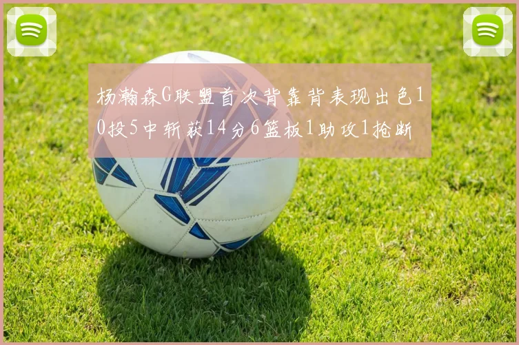 杨瀚森G联盟首次背靠背表现出色10投5中斩获14分6篮板1助攻1抢断