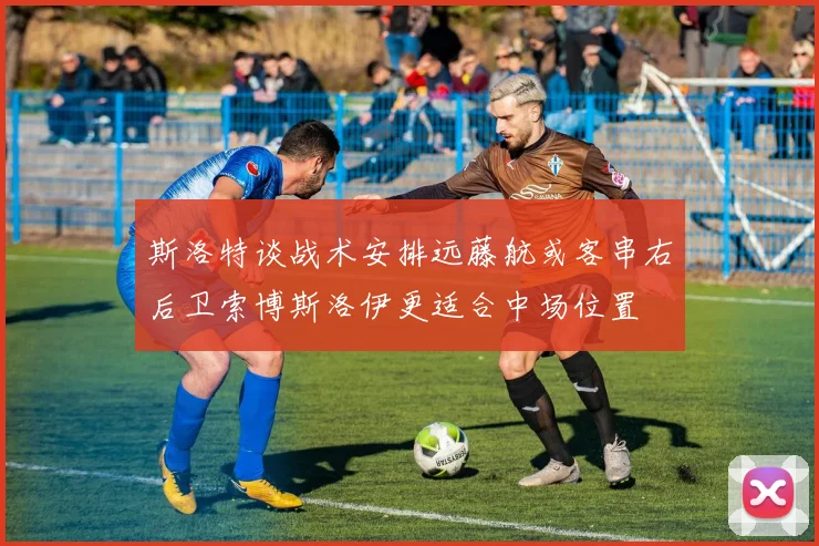 斯洛特谈战术安排远藤航或客串右后卫索博斯洛伊更适合中场位置