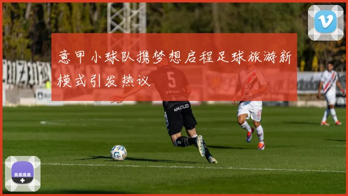 意甲小球队携梦想启程足球旅游新模式引发热议
