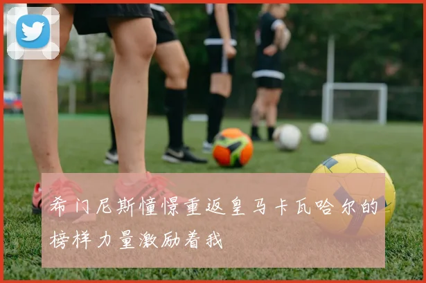 希门尼斯憧憬重返皇马卡瓦哈尔的榜样力量激励着我