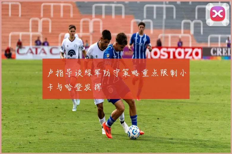 卢指导谈绿军防守策略重点限制小卡与哈登发挥
