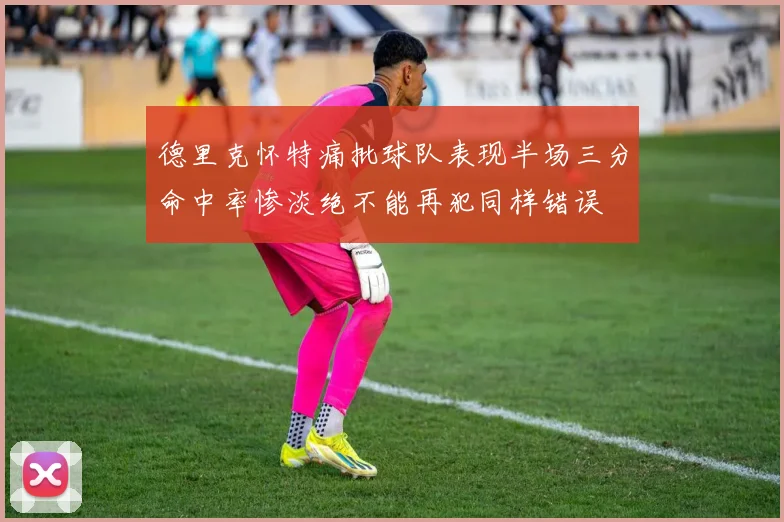 德里克怀特痛批球队表现半场三分命中率惨淡绝不能再犯同样错误