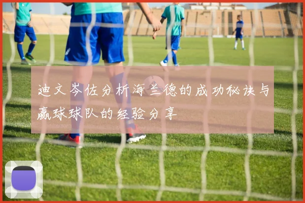 迪文岑佐分析海兰德的成功秘诀与赢球球队的经验分享