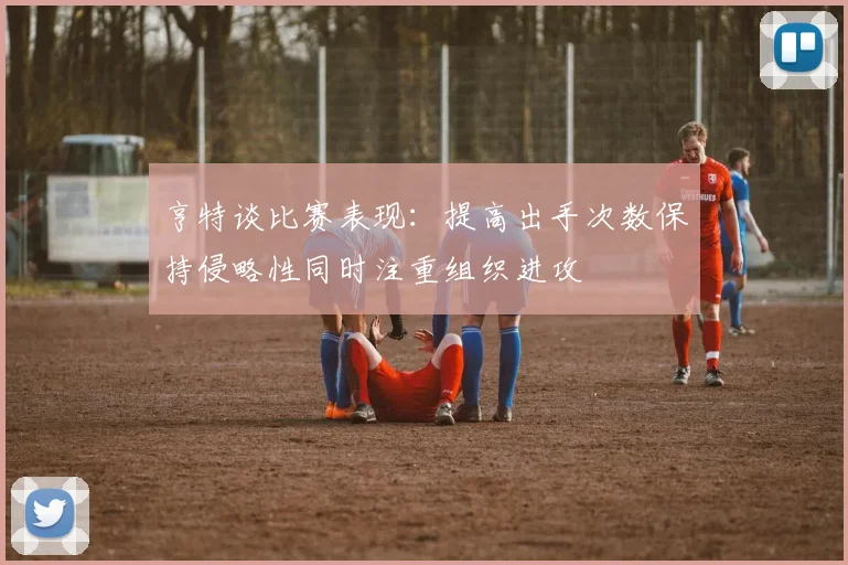 亨特谈比赛表现：提高出手次数保持侵略性同时注重组织进攻