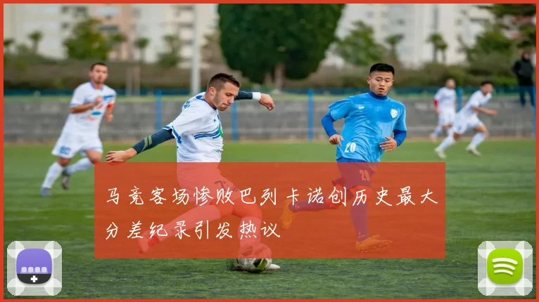 马竞客场惨败巴列卡诺创历史最大分差纪录引发热议