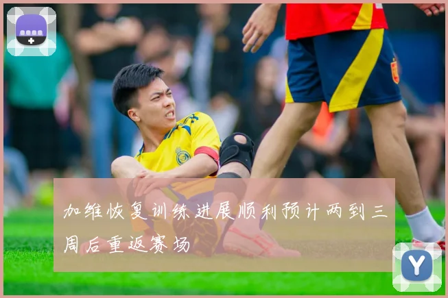 加维恢复训练进展顺利预计两到三周后重返赛场