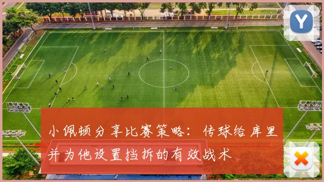 小佩顿分享比赛策略：传球给库里并为他设置挡拆的有效战术