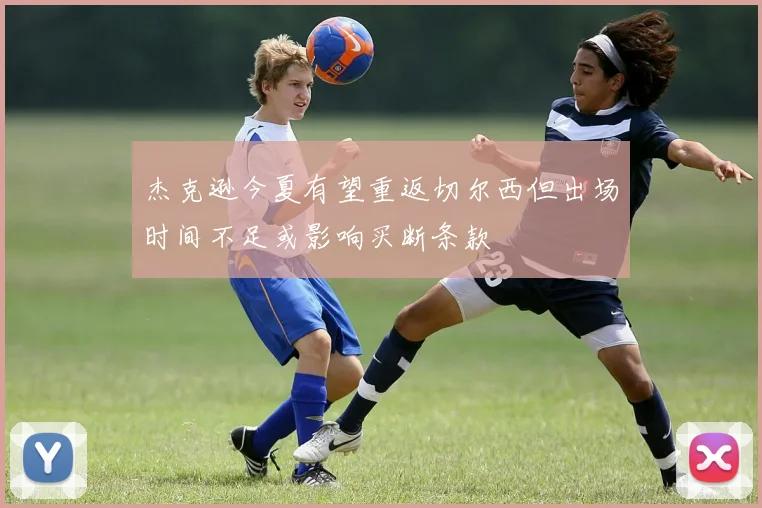 杰克逊今夏有望重返切尔西但出场时间不足或影响买断条款