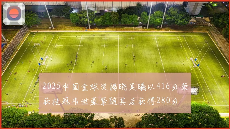 2025中国金球奖揭晓吴曦以416分荣获桂冠韦世豪紧随其后获得280分