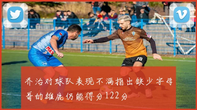 乔治对球队表现不满指出缺少字母哥的雄鹿仍能得分122分