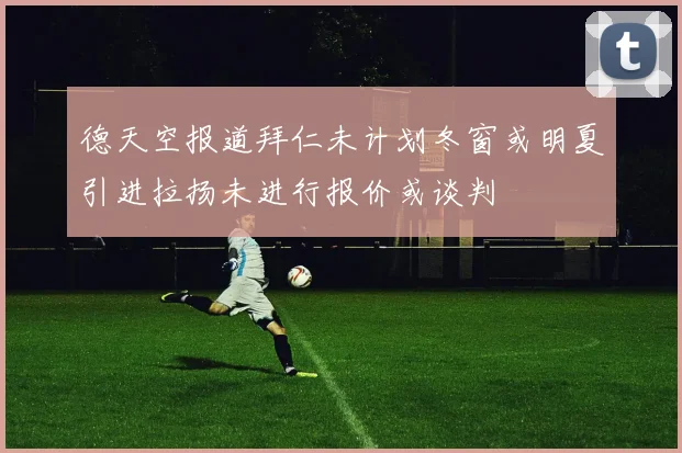 德天空报道拜仁未计划冬窗或明夏引进拉扬未进行报价或谈判