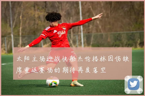 太阳主场迎战快船杰伦格林因伤缺席重返赛场的期待再度落空