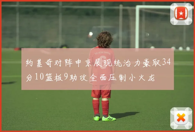 约基奇对阵申京展现统治力豪取34分10篮板9助攻全面压制小火龙
