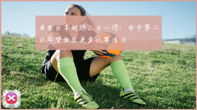 库里分享超远三分心得：命中第二记希望激发更多比赛活力