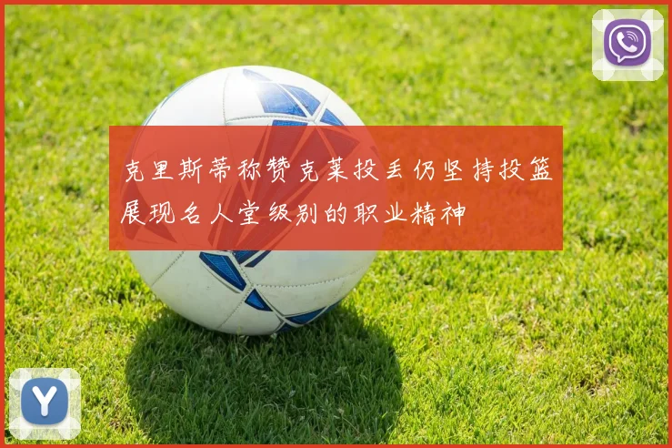 克里斯蒂称赞克莱投丢仍坚持投篮展现名人堂级别的职业精神