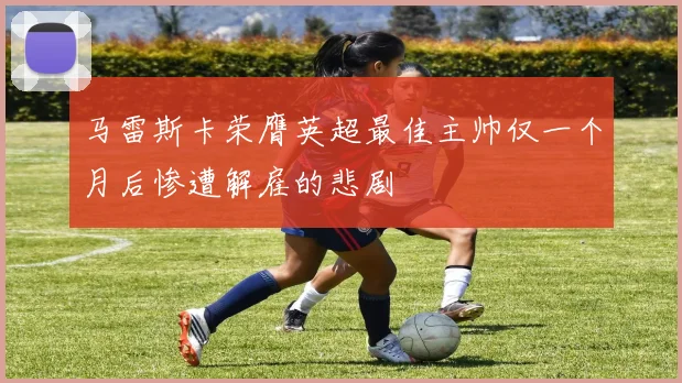 马雷斯卡荣膺英超最佳主帅仅一个月后惨遭解雇的悲剧