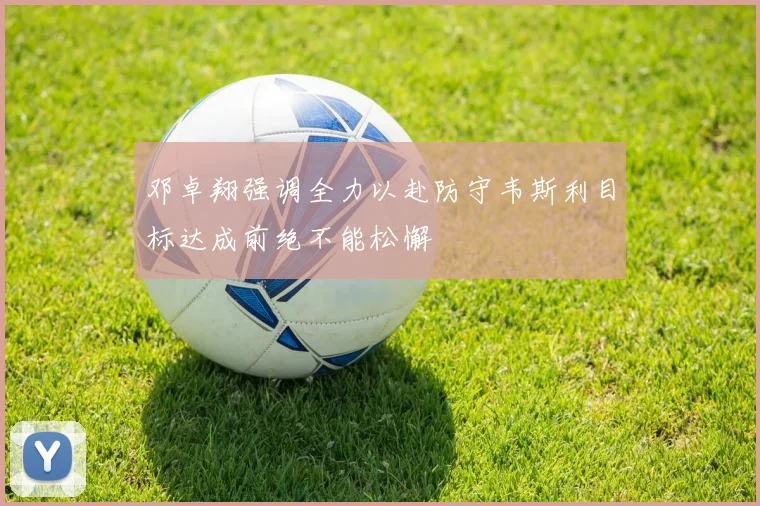 邓卓翔强调全力以赴防守韦斯利目标达成前绝不能松懈