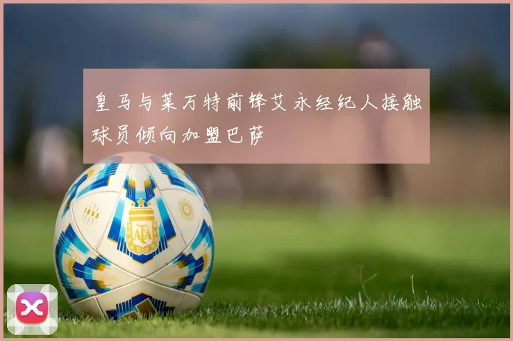 皇马与莱万特前锋艾永经纪人接触球员倾向加盟巴萨