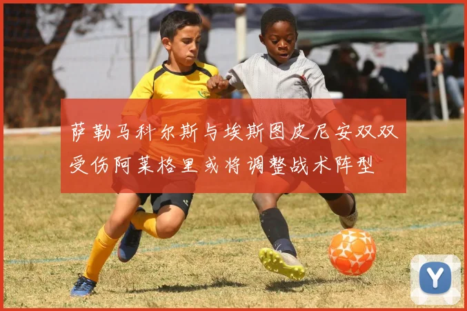 萨勒马科尔斯与埃斯图皮尼安双双受伤阿莱格里或将调整战术阵型