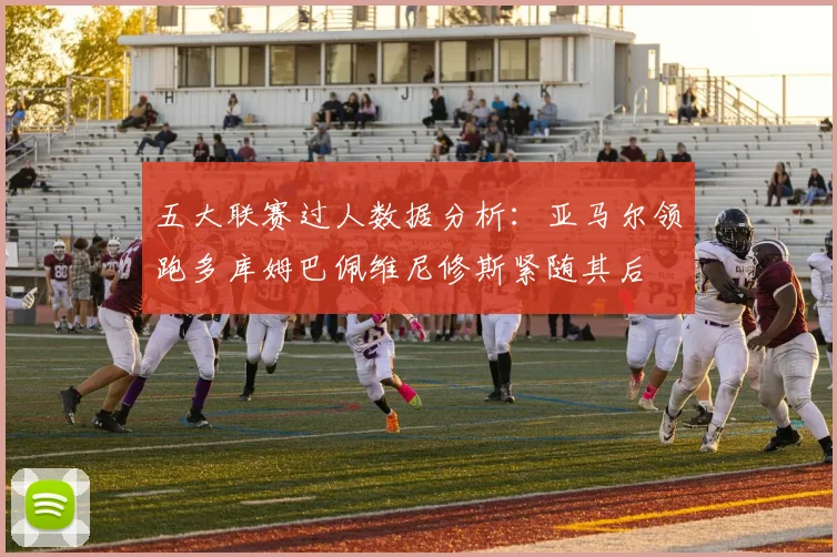 五大联赛过人数据分析：亚马尔领跑多库姆巴佩维尼修斯紧随其后