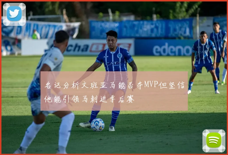 名记分析文班亚马能否夺MVP但坚信他能引领马刺进季后赛