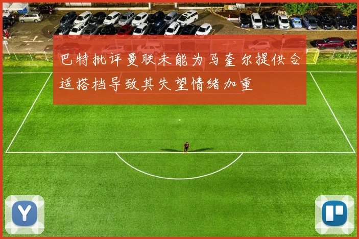巴特批评曼联未能为马奎尔提供合适搭档导致其失望情绪加重