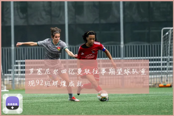 罗塞尼尔回忆曼联往事期望球队重现92班辉煌成就