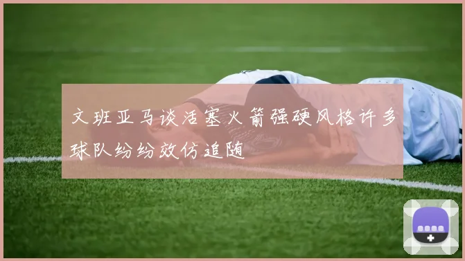 文班亚马谈活塞火箭强硬风格许多球队纷纷效仿追随