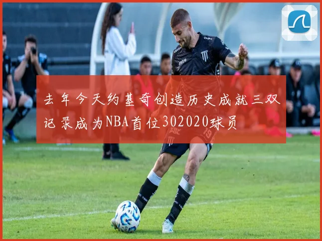 去年今天约基奇创造历史成就三双记录成为NBA首位302020球员