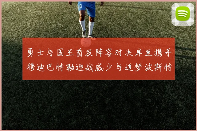 勇士与国王首发阵容对决库里携手穆迪巴特勒迎战威少与追梦波斯特