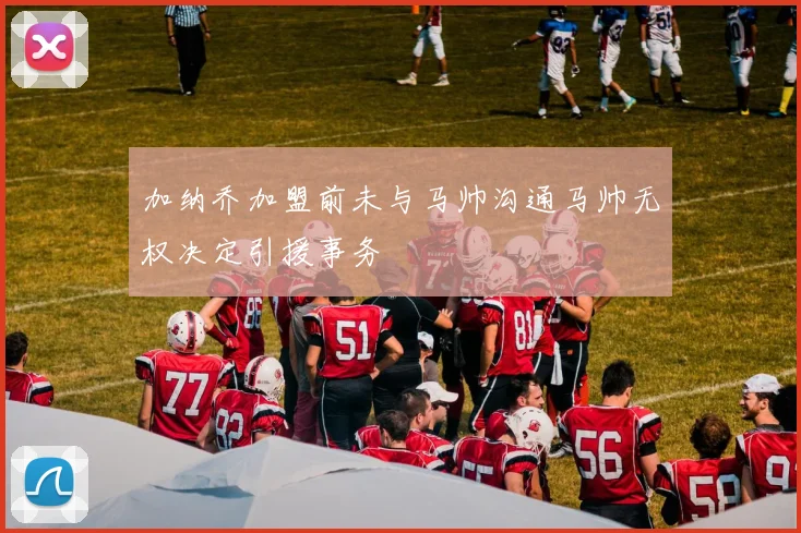 加纳乔加盟前未与马帅沟通马帅无权决定引援事务