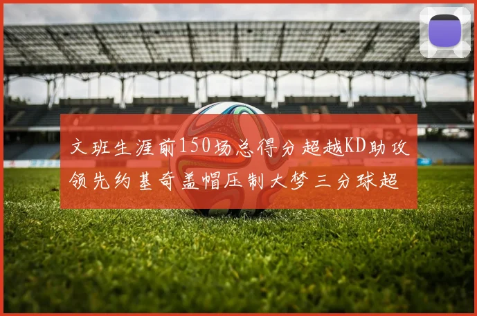 文班生涯前150场总得分超越KD助攻领先约基奇盖帽压制大梦三分球超越库里