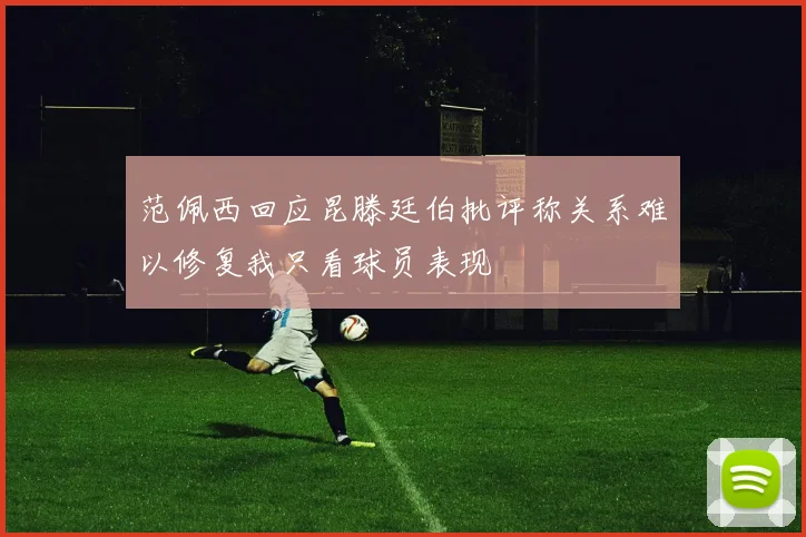 范佩西回应昆滕廷伯批评称关系难以修复我只看球员表现