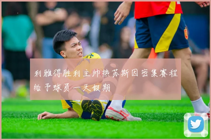 利雅得胜利主帅热苏斯因密集赛程给予球员一天假期