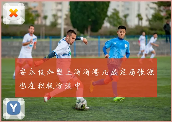 安永佳加盟上海海港几成定局张源也在积极洽谈中