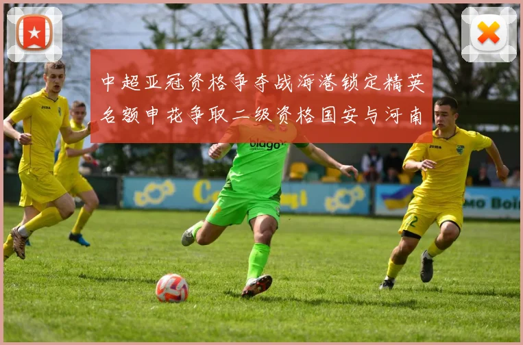 中超亚冠资格争夺战海港锁定精英名额申花争取二级资格国安与河南悬念待解