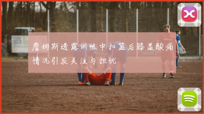 詹姆斯透露训练中扣篮后膝盖酸痛情况引发关注与担忧