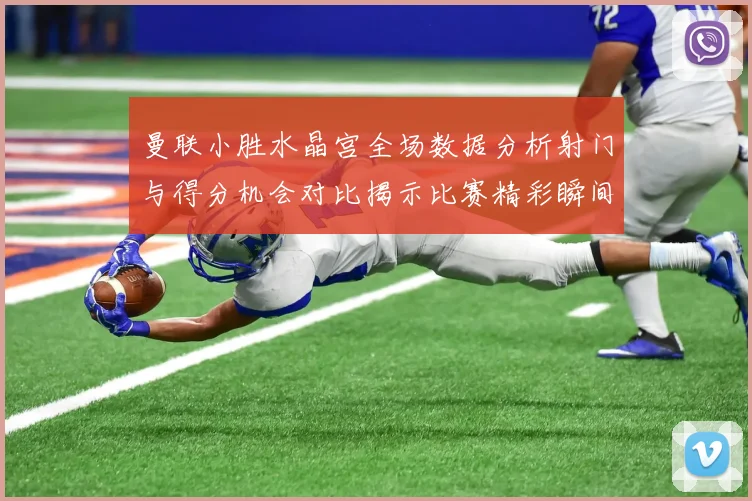 曼联小胜水晶宫全场数据分析射门与得分机会对比揭示比赛精彩瞬间