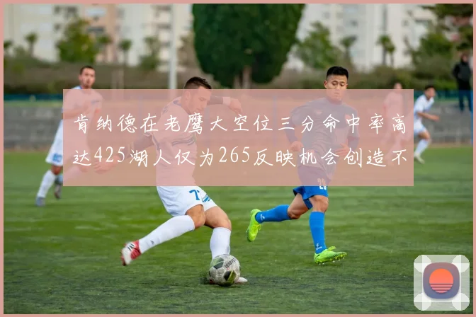 肯纳德在老鹰大空位三分命中率高达425湖人仅为265反映机会创造不足