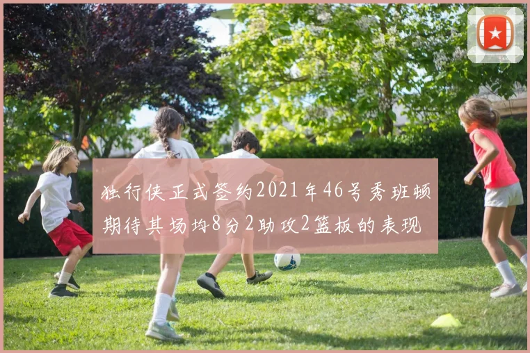 独行侠正式签约2021年46号秀班顿期待其场均8分2助攻2篮板的表现