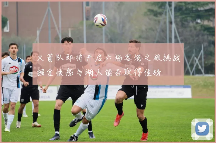 火箭队即将开启六场客场之旅挑战掘金快船与湖人能否取得佳绩
