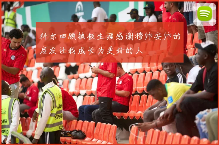 科尔回顾执教生涯感谢穆帅安帅的启发让我成长为更好的人