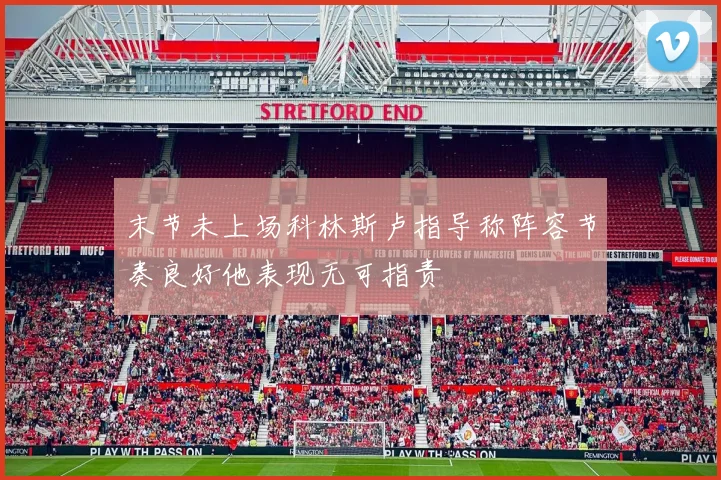 末节未上场科林斯卢指导称阵容节奏良好他表现无可指责
