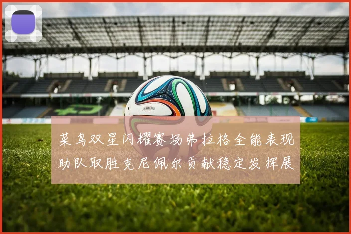 菜鸟双星闪耀赛场弗拉格全能表现助队取胜克尼佩尔贡献稳定发挥展现潜力